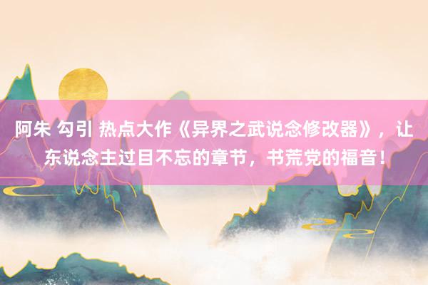 阿朱 勾引 热点大作《异界之武说念修改器》，让东说念主过目不忘的章节，书荒党的福音！