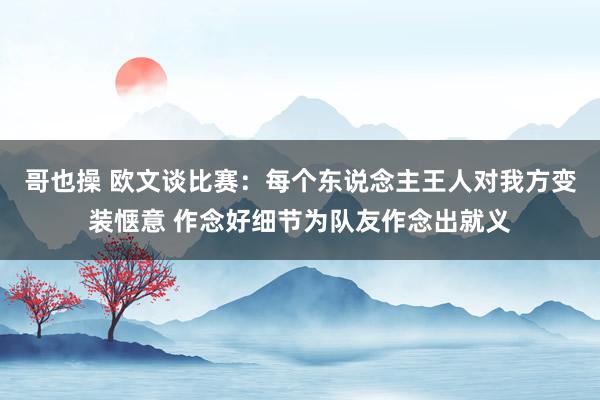 哥也操 欧文谈比赛：每个东说念主王人对我方变装惬意 作念好细节为队友作念出就义