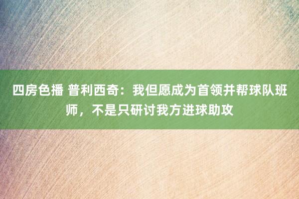 四房色播 普利西奇：我但愿成为首领并帮球队班师，不是只研讨我方进球助攻