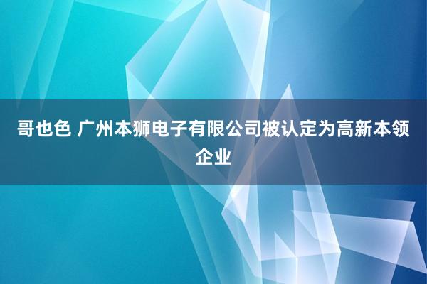 哥也色 广州本狮电子有限公司被认定为高新本领企业