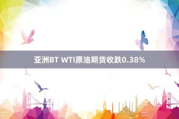 亚洲BT WTI原油期货收跌0.38%