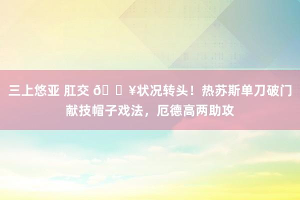 三上悠亚 肛交 🔥状况转头！热苏斯单刀破门献技帽子戏法，厄德高两助攻