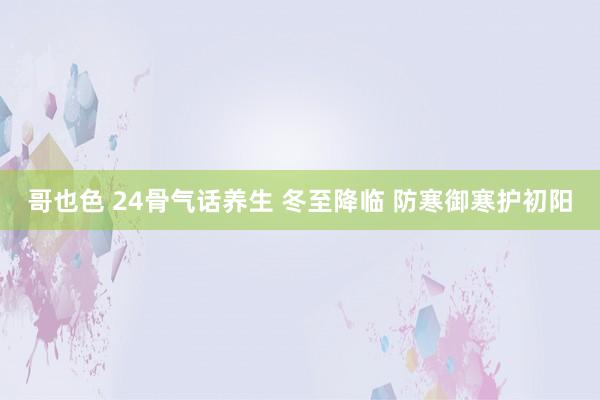 哥也色 24骨气话养生 冬至降临 防寒御寒护初阳