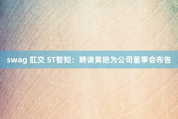 swag 肛交 ST智知：聘请黄艳为公司董事会布告