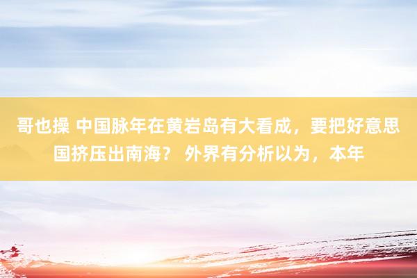 哥也操 中国脉年在黄岩岛有大看成，要把好意思国挤压出南海？ 外界有分析以为，本年